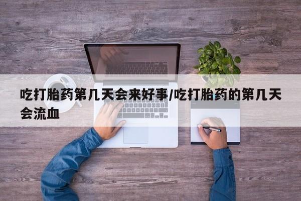 打胎药叫什么名字微信怎么购买吃打胎药第几天会来好事/吃打胎药的第几天会流血