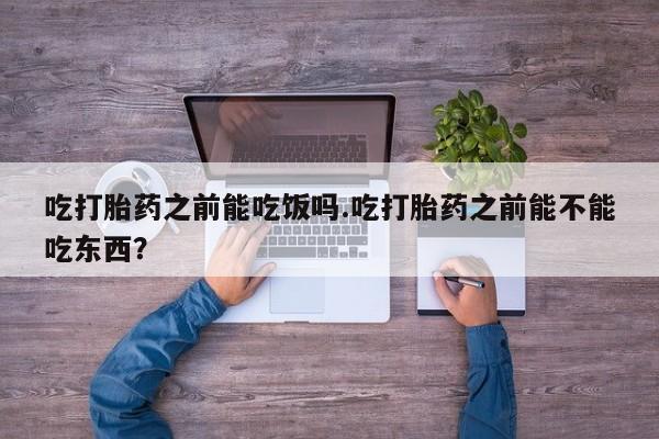打胎药叫什么名字微信怎么购买吃打胎药之前能吃饭吗.吃打胎药之前能不能吃东西？
