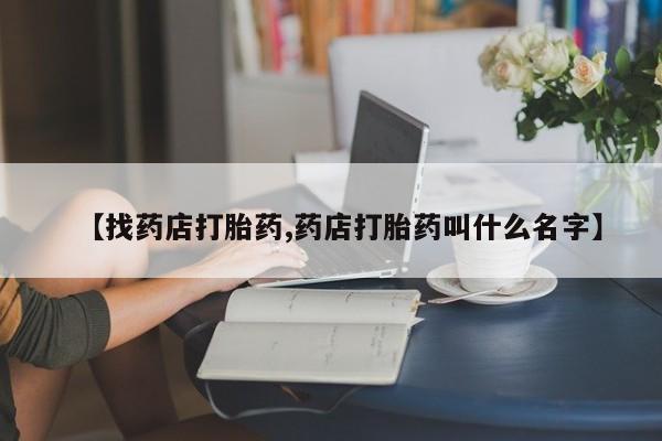 打胎药叫什么名字微信怎么购买【找药店打胎药,药店打胎药叫什么名字】