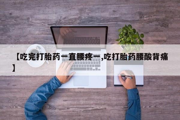 打胎药叫什么名字微信怎么购买【吃完打胎药一直腰疼一,吃打胎药腰酸背痛】