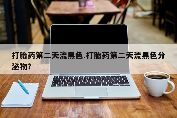 打胎药叫什么名字微信怎么购买打胎药第二天流黑色.打胎药第二天流黑色分泌物？