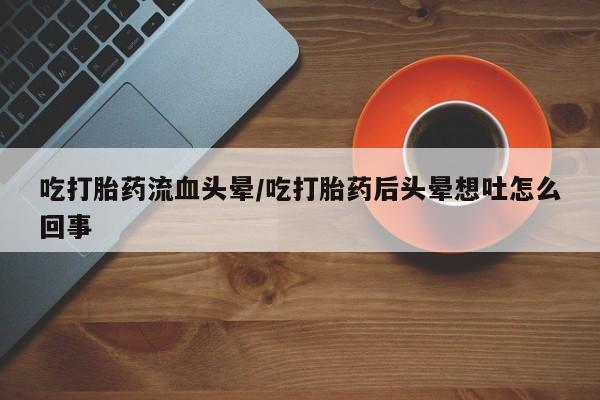打胎药叫什么名字微信怎么购买吃打胎药流血头晕/吃打胎药后头晕想吐怎么回事