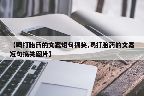 打胎药叫什么名字微信怎么购买【喝打胎药的文案短句搞笑,喝打胎药的文案短句搞笑图片】