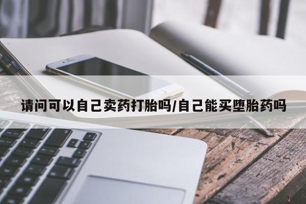 打胎药叫什么名字微信怎么购买请问可以自己卖药打胎吗/自己能买堕胎药吗