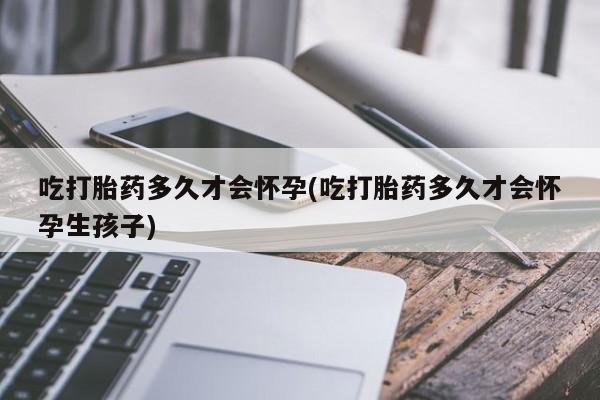 打胎药叫什么名字微信怎么购买吃打胎药多久才会怀孕(吃打胎药多久才会怀孕生孩子)