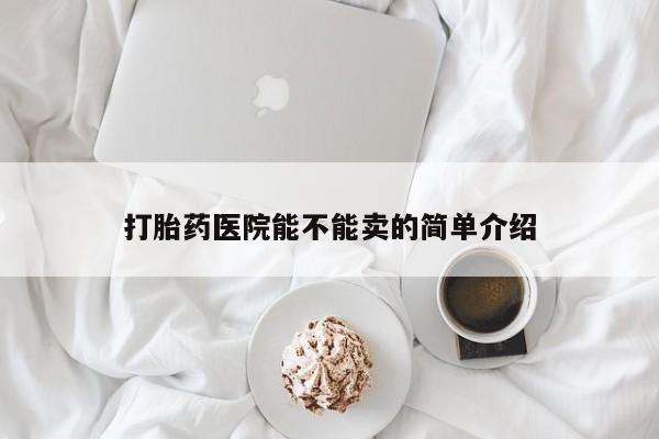 打胎药叫什么名字微信怎么购买打胎药医院能不能卖的简单介绍