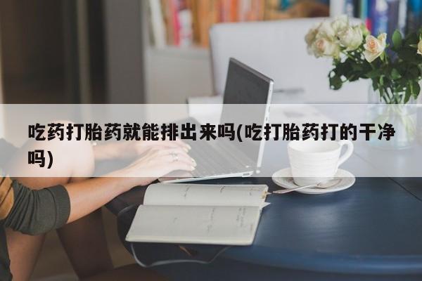 打胎药叫什么名字微信怎么购买吃药打胎药就能排出来吗(吃打胎药打的干净吗)