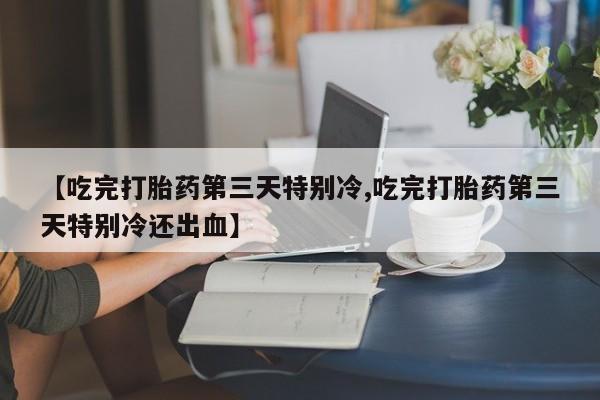 打胎药叫什么名字微信怎么购买【吃完打胎药第三天特别冷,吃完打胎药第三天特别冷还出血】