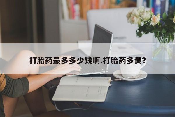 打胎药叫什么名字微信怎么购买打胎药最多多少钱啊.打胎药多贵？
