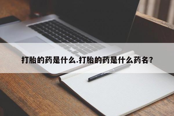 打胎药叫什么名字微信怎么购买打胎的药是什么.打胎的药是什么药名？