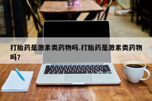 打胎药叫什么名字微信怎么购买打胎药是激素类药物吗.打胎药是激素类药物吗？