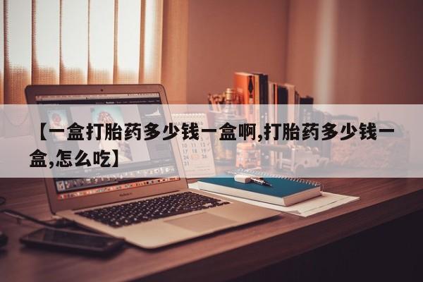 打胎药叫什么名字微信怎么购买【一盒打胎药多少钱一盒啊,打胎药多少钱一盒,怎么吃】