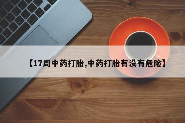 打胎药叫什么名字微信怎么购买【17周中药打胎,中药打胎有没有危险】