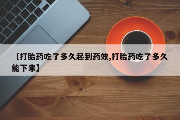 打胎药叫什么名字微信怎么购买【打胎药吃了多久起到药效,打胎药吃了多久能下来】