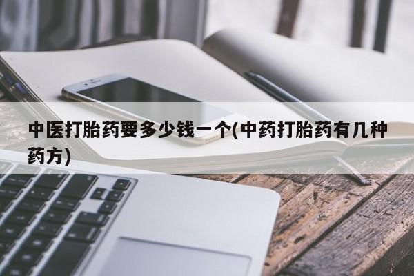 打胎药叫什么名字微信怎么购买中医打胎药要多少钱一个(中药打胎药有几种药方)
