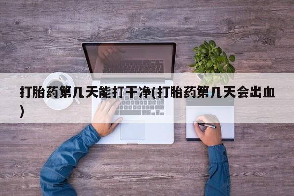 打胎药叫什么名字微信怎么购买打胎药第几天能打干净(打胎药第几天会出血)