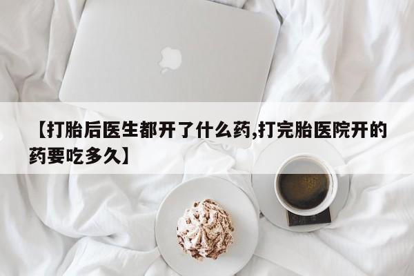 打胎药叫什么名字微信怎么购买【打胎后医生都开了什么药,打完胎医院开的药要吃多久】