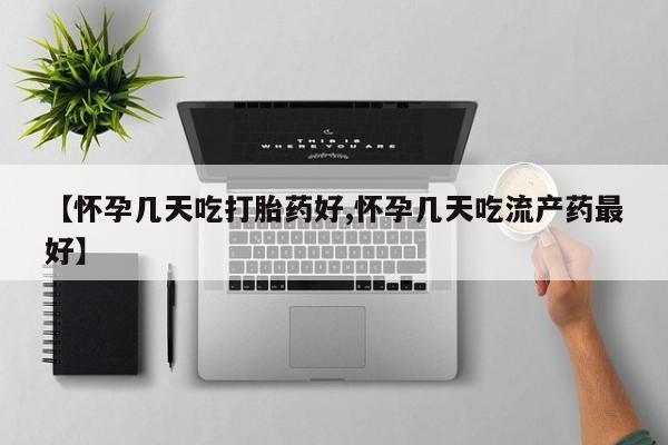 打胎药叫什么名字微信怎么购买【怀孕几天吃打胎药好,怀孕几天吃流产药最好】