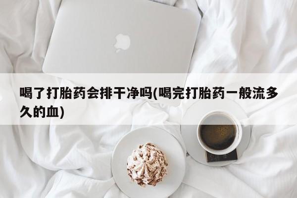 打胎药叫什么名字微信怎么购买喝了打胎药会排干净吗(喝完打胎药一般流多久的血)