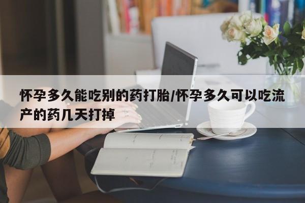 打胎药叫什么名字微信怎么购买怀孕多久能吃别的药打胎/怀孕多久可以吃流产的药几天打掉