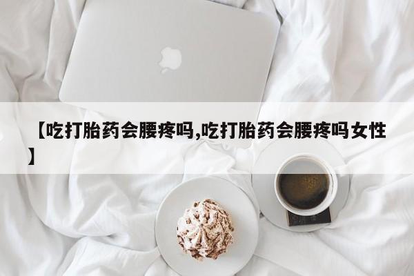 打胎药叫什么名字微信怎么购买【吃打胎药会腰疼吗,吃打胎药会腰疼吗女性】