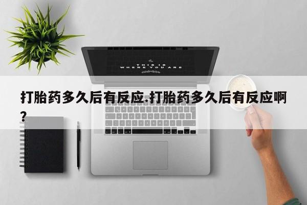 打胎药叫什么名字微信怎么购买打胎药多久后有反应.打胎药多久后有反应啊？