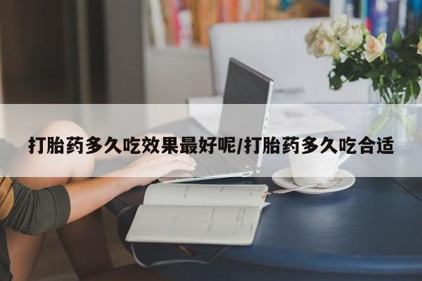 打胎药叫什么名字微信怎么购买打胎药多久吃效果最好呢/打胎药多久吃合适