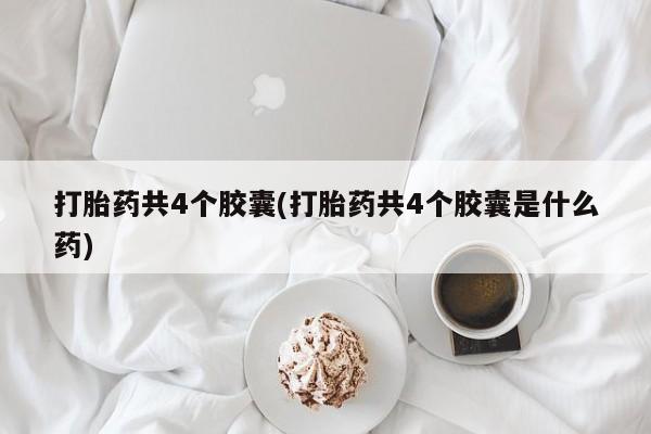 打胎药叫什么名字微信怎么购买打胎药共4个胶囊(打胎药共4个胶囊是什么药)