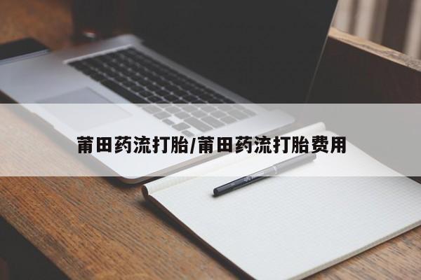 打胎药叫什么名字微信怎么购买莆田药流打胎/莆田药流打胎费用