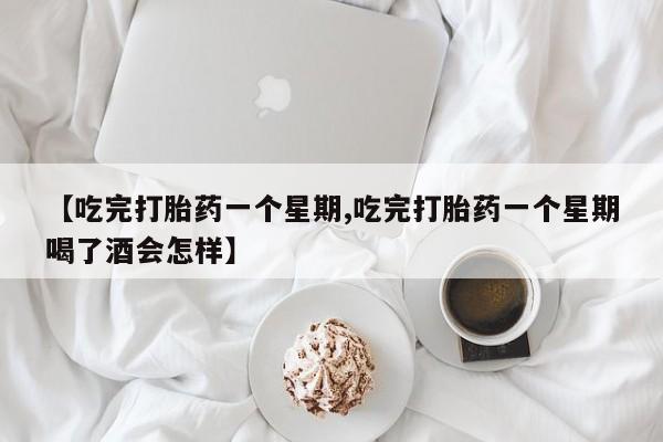 打胎药叫什么名字微信怎么购买【吃完打胎药一个星期,吃完打胎药一个星期喝了酒会怎样】