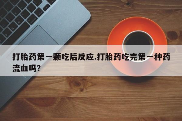 打胎药叫什么名字微信怎么购买打胎药第一颗吃后反应.打胎药吃完第一种药流血吗？