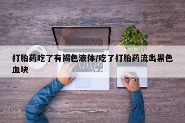 打胎药叫什么名字微信怎么购买打胎药吃了有褐色液体/吃了打胎药流出黑色血块