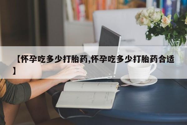 打胎药叫什么名字微信怎么购买【怀孕吃多少打胎药,怀孕吃多少打胎药合适】
