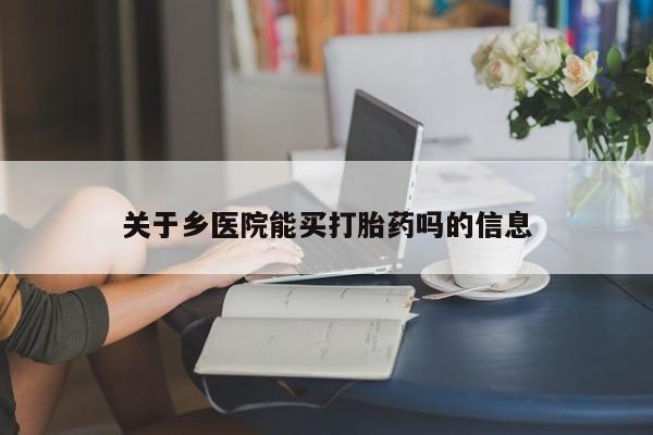 打胎药叫什么名字微信怎么购买关于乡医院能买打胎药吗的信息