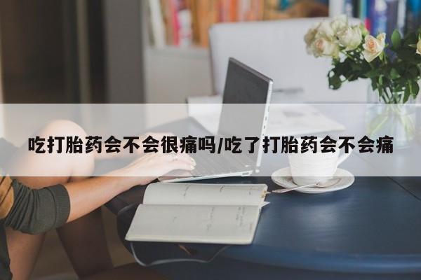 打胎药叫什么名字微信怎么购买吃打胎药会不会很痛吗/吃了打胎药会不会痛