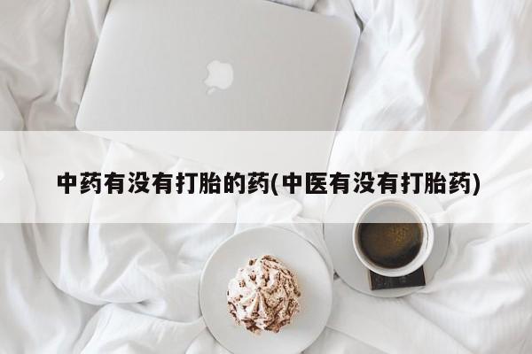 打胎药叫什么名字微信怎么购买中药有没有打胎的药(中医有没有打胎药)