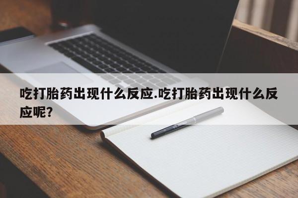 打胎药叫什么名字微信怎么购买吃打胎药出现什么反应.吃打胎药出现什么反应呢？