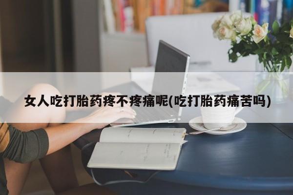 打胎药叫什么名字微信怎么购买女人吃打胎药疼不疼痛呢(吃打胎药痛苦吗)