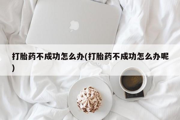 打胎药叫什么名字微信怎么购买打胎药不成功怎么办(打胎药不成功怎么办呢)