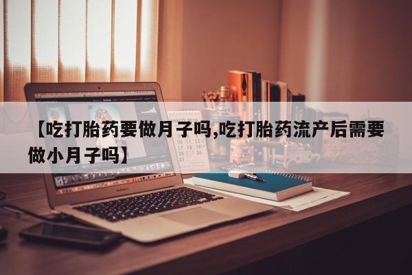 打胎药叫什么名字微信怎么购买【吃打胎药要做月子吗,吃打胎药流产后需要做小月子吗】