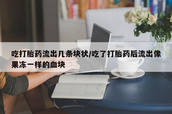 打胎药叫什么名字微信怎么购买吃打胎药流出几条块状/吃了打胎药后流出像果冻一样的血块