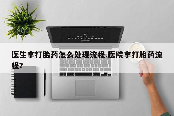 打胎药叫什么名字微信怎么购买医生拿打胎药怎么处理流程.医院拿打胎药流程？