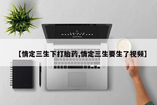 打胎药叫什么名字微信怎么购买【情定三生下打胎药,情定三生要生了视频】